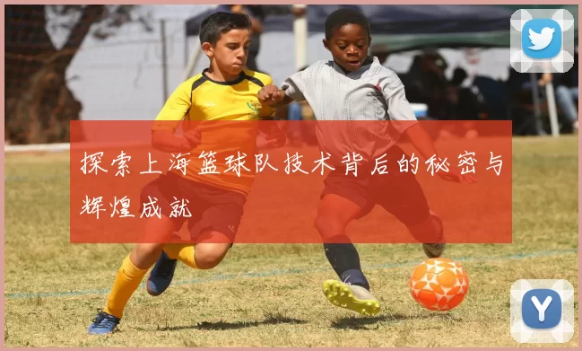 探索上海篮球队技术背后的秘密与辉煌成就