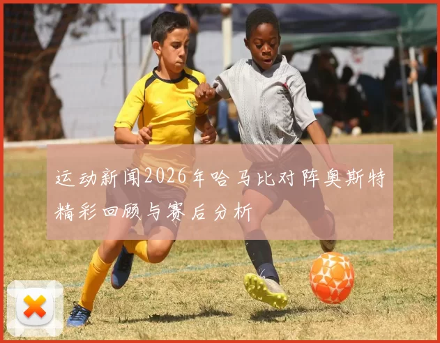 运动新闻2026年哈马比对阵奥斯特精彩回顾与赛后分析