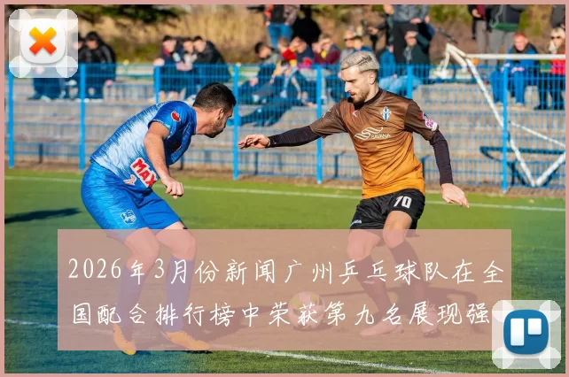2026年3月份新闻广州乒乓球队在全国配合排行榜中荣获第九名展现强劲实力与团队默契