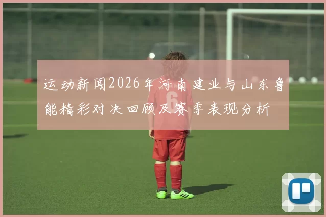 运动新闻2026年河南建业与山东鲁能精彩对决回顾及赛季表现分析