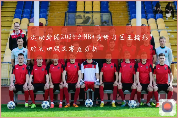 运动新闻2026年NBA黄蜂与国王精彩对决回顾及赛后分析