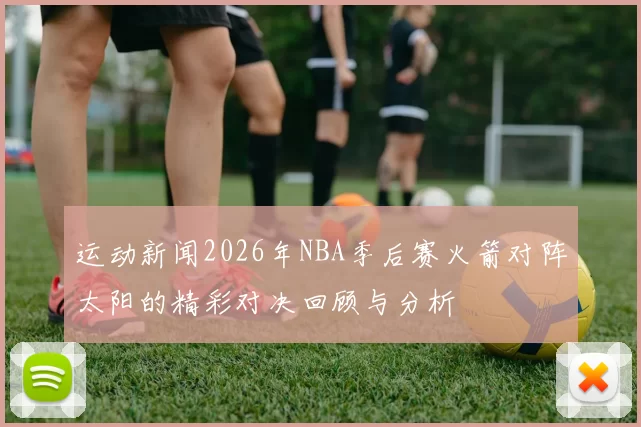 运动新闻2026年NBA季后赛火箭对阵太阳的精彩对决回顾与分析