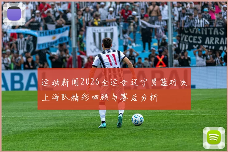 运动新闻2026全运会辽宁男篮对决上海队精彩回顾与赛后分析