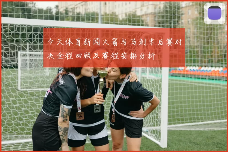 今天体育新闻火箭与马刺季后赛对决全程回顾及赛程安排分析